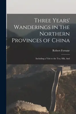 Trei ani de peregrinări în provinciile nordice ale Chinei: Inclusiv o vizită la fabricile de ceai, mătase și - Three Years' Wanderings in the Northern Provinces of China: Including a Visit to the tea, Silk, And