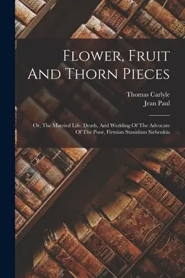 Bucăți de flori, fructe și spini: Sau, Viața conjugală, moartea și nunta avocatului săracilor, Firmian Stanislaus Siebenks - Flower, Fruit And Thorn Pieces: Or, The Married Life, Death, And Wedding Of The Advocate Of The Poor, Firmian Stanislaus Siebenks