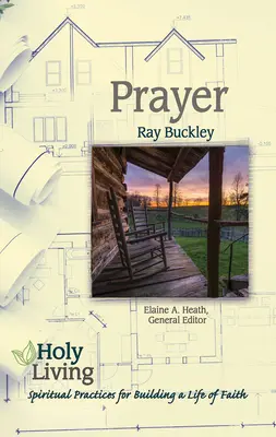 Viața sfântă: Rugăciune: Practici spirituale de construire a unei vieți de credință - Holy Living: Prayer: Spiritual Practices of Building a Life of Faith