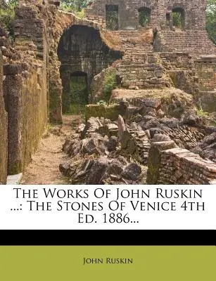 The Works Of John Ruskin ...: Pietrele din Veneția 4th Ed. 1886... - The Works Of John Ruskin ...: The Stones Of Venice 4th Ed. 1886...