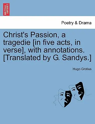Patimile lui Hristos, o Tragedie [În cinci acte, în versuri], cu adnotări. [Tradus de G. Sandys]. - Christ's Passion, a Tragedie [In Five Acts, in Verse], with Annotations. [Translated by G. Sandys.]