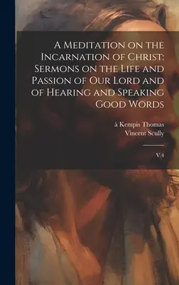 O meditație asupra Întrupării lui Hristos: Predici despre viața și patimile Domnului nostru și despre auzirea și rostirea cuvintelor bune: V.4 - A Meditation on the Incarnation of Christ: Sermons on the Life and Passion of our Lord and of Hearing and Speaking Good Words: V.4