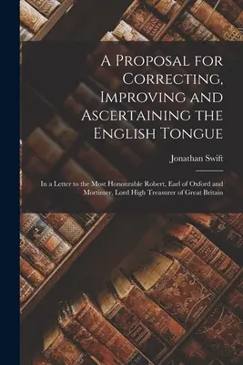 A Proposal for Correcting, Improving and Ascertaining the English Tongue: Într-o scrisoare către onorabilul Robert, conte de Oxford și Mortimer, lord - A Proposal for Correcting, Improving and Ascertaining the English Tongue: In a Letter to the Most Honourable Robert, Earl of Oxford and Mortimer, Lord