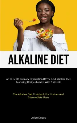 Dieta alcalină: O explorare culinară aprofundată a dietei acido-alcaline, cu rețete pline de nutrienți (The Alkaline Diet - Alkaline Diet: An In Depth Culinary Exploration Of The Acid-alkaline Diet, Featuring Recipes Loaded With Nutrients (The Alkaline Diet