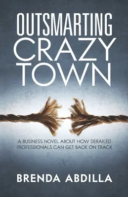 Outsmarting Crazytown: Un roman de afaceri despre cum profesioniștii deraiați pot reveni pe drumul cel bun - Outsmarting Crazytown: A Business Novel about How Derailed Professionals Can Get Back on Track