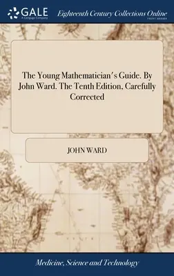 Ghidul tânărului matematician. De John Ward. A zecea ediție, corectată cu atenție - The Young Mathematician's Guide. By John Ward. The Tenth Edition, Carefully Corrected