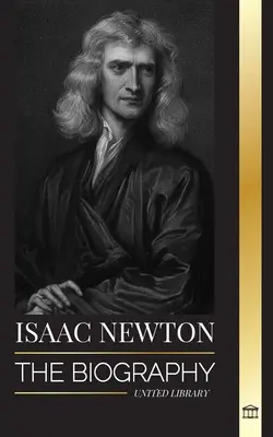 Isaac Newton: Biografia unui matematician, fizician, astronom englez și a filosofiei sale Principia - Isaac Newton: The Biography of an an English mathematician, physicist, astronomer and his Principia Philosophy