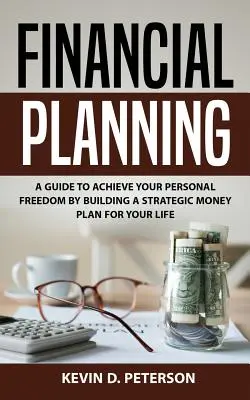 Planificare financiară: Un ghid pentru a-ți atinge libertatea personală prin construirea unui plan financiar strategic pentru viața ta - Financial Planning: A Guide To Achieve Your Personal Freedom By Building A Strategic Money Plan For Your Life