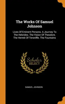 The Works Of Samuel Johnson: Lives Of Eminent Persons. A Journey To The Hebrides. The Vision Of Theodore, The Hermit Of Teneriffe. Fântânile - The Works Of Samuel Johnson: Lives Of Eminent Persons. A Journey To The Hebrides. The Vision Of Theodore, The Hermit Of Teneriffe. The Fountains