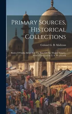 Surse primare, colecții istorice: Rulers Of India Akbar And The Rise Of The Mughal Empire, Cu o prefață de T. S. Wentworth - Primary Sources, Historical Collections: Rulers Of India Akbar And The Rise Of The Mughal Empire, With a Foreword by T. S. Wentworth