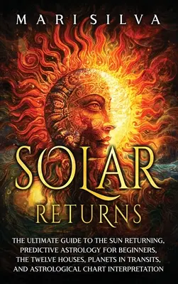 Întoarcerea Soarelui: Ghidul suprem pentru întoarcerea Soarelui, astrologia predictivă pentru începători, cele douăsprezece case, planetele în tranzit, o - Solar Returns: The Ultimate Guide to the Sun Returning, Predictive Astrology for Beginners, the Twelve Houses, Planets in Transits, a