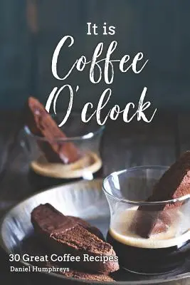 It Is Coffee O'Clock: 30 de rețete grozave de cafea - It Is Coffee O'Clock: 30 Great Coffee Recipes