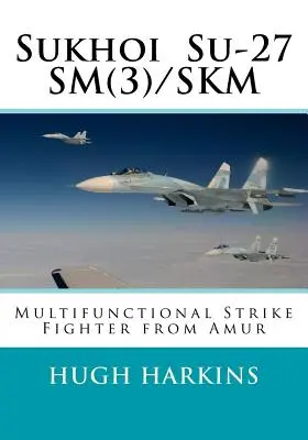 Sukhoi Su-27SM(3)/SKM: Avion de luptă multifuncțional de la Amur - Sukhoi Su-27SM(3)/SKM: Multifunctional Strike Fighter from Amur