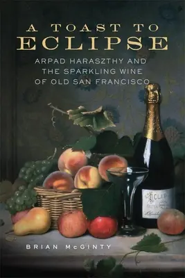 Un toast pentru eclipsă: Arpad Haraszthy și vinul spumant din vechiul San Francisco - A Toast to Eclipse: Arpad Haraszthy and the Sparkling Wine of Old San Francisco