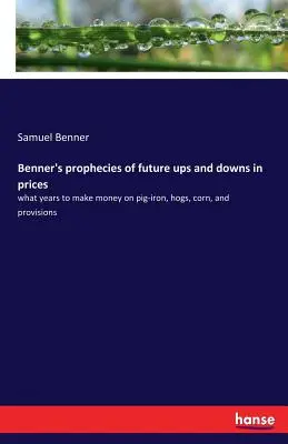 Profețiile lui Benner privind creșterile și scăderile viitoare ale prețurilor: în ce ani să faci bani pe fierul de porc, porci, porumb și provizii - Benner's prophecies of future ups and downs in prices: what years to make money on pig-iron, hogs, corn, and provisions