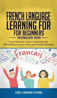 Învățarea limbii franceze pentru începători - Carte de Vocabular: Lecții de gramatică franceză care conțin peste 1000 de cuvinte comune diferite și propoziții practice - French Language Learning for Beginner's - Vocabulary Book: French Grammar Lessons Containing Over 1000 Different Common Words and Practice Sentences
