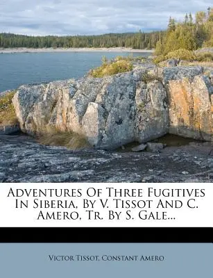 Aventurile a trei fugari în Siberia, de V. Tissot și C. Amero, tr. de S. Gale... - Adventures of Three Fugitives in Siberia, by V. Tissot and C. Amero, Tr. by S. Gale...