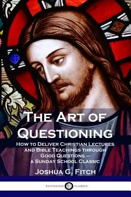 Arta întrebării: Cum să prezinți prelegeri creștine și învățături biblice prin întrebări bune - un clasic al școlii duminicale - The Art of Questioning: How to Deliver Christian Lectures and Bible Teachings through Good Questions - a Sunday School Classic