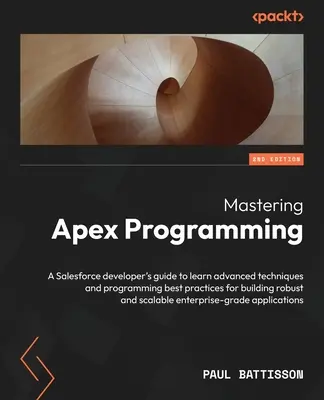 Mastering Apex Programming - Ediția a doua: Un ghid al dezvoltatorului Salesforce pentru a învăța tehnici avansate și cele mai bune practici de programare pentru construirea r - Mastering Apex Programming - Second Edition: A Salesforce developer's guide to learn advanced techniques and programming best practices for building r