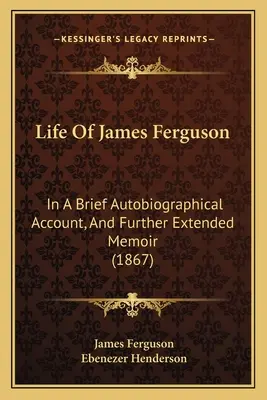 Viața lui James Ferguson: Într-o scurtă relatare autobiografică și în alte memorii extinse (1867) - Life Of James Ferguson: In A Brief Autobiographical Account, And Further Extended Memoir (1867)
