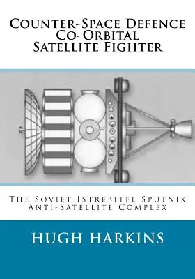 Avion de luptă pentru sateliți coorbitali de apărare contraspațială: Complexul antisatelit sovietic Istrebitel Sputnik - Counter-Space Defence Co-Orbital Satellite Fighter: The Soviet Istrebitel Sputnik Anti-Satellite Complex
