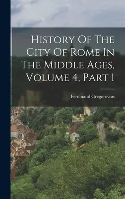 Istoria orașului Roma în Evul Mediu, volumul 4, partea 1 (History Of The City Of Rome In The Middle Ages) - History Of The City Of Rome In The Middle Ages, Volume 4, Part 1