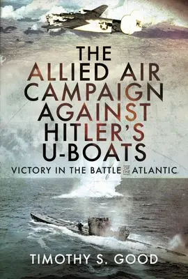 Campania aeriană aliată împotriva U-Boat-urilor lui Hitler: Victorie în bătălia Atlanticului - The Allied Air Campaign Against Hitler's U-Boats: Victory in the Battle of the Atlantic