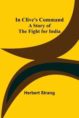 La comanda lui Clive; o poveste a luptei pentru India - In Clive's Command; A Story of the Fight for India