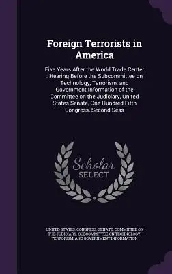 Teroriști străini în America: Five Years After the World Trade Center: Audiere în fața Subcomisiei privind tehnologia, terorismul și informațiile guvernamentale - Foreign Terrorists in America: Five Years After the World Trade Center: Hearing Before the Subcommittee on Technology, Terrorism, and Government Info