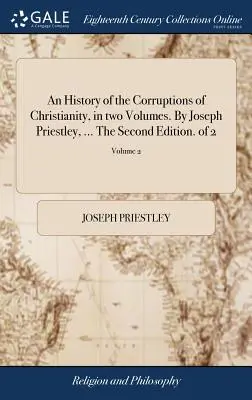 O istorie a corupțiilor creștinismului, în două volume. De Joseph Priestley, ... A doua ediție. din 2; Volumul 2 - An History of the Corruptions of Christianity, in two Volumes. By Joseph Priestley, ... The Second Edition. of 2; Volume 2