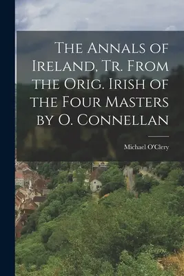 The Annals of Ireland, Tr. From the Orig. Irish of the Four Masters de O. Connellan - The Annals of Ireland, Tr. From the Orig. Irish of the Four Masters by O. Connellan