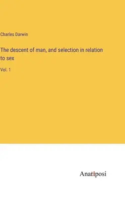 Descendența omului și selecția în raport cu sexul: Vol. 1 - The descent of man, and selection in relation to sex: Vol. 1
