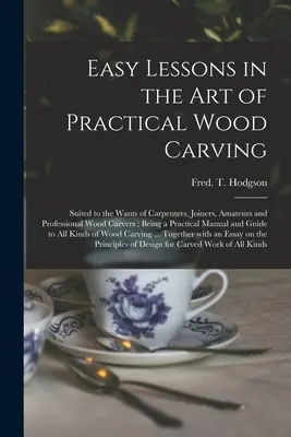 Easy Lessons in the Art of Practical Wood Carving: Potrivite nevoilor tâmplarilor, dulgherilor, amatorilor și sculptorilor profesioniști în lemn; fiind un manual practic - Easy Lessons in the Art of Practical Wood Carving: Suited to the Wants of Carpenters, Joiners, Amateurs and Professional Wood Carvers; Being a Practic