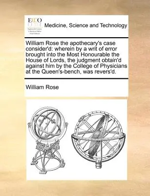 Cazul farmacistului William Rose analizat: Wherein by a Writ of Error Brought Into the Most Honourable the House of Lords, the Judgment Obtain'd A - William Rose the Apothecary's Case Consider'd: Wherein by a Writ of Error Brought Into the Most Honourable the House of Lords, the Judgment Obtain'd A