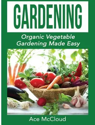 Grădinărit: Grădinăritul legumelor organice făcut ușor - Gardening: Organic Vegetable Gardening Made Easy