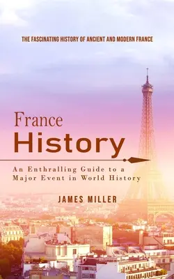 Istoria Franței: Fascinanta istorie a Franței antice și moderne (Un ghid captivant pentru un eveniment major din istoria lumii) - France History: The Fascinating History of Ancient and Modern France (An Enthralling Guide to a Major Event in World History)