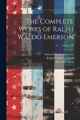 Operele complete ale lui Ralph Waldo Emerson; volumul 10 - The Complete Works of Ralph Waldo Emerson; Volume 10