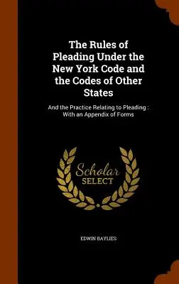 The Rules of Pleading Under the New York Code and the Codes of Other States: Și practica referitoare la pledoarie: Cu un apendice de formulare - The Rules of Pleading Under the New York Code and the Codes of Other States: And the Practice Relating to Pleading: With an Appendix of Forms