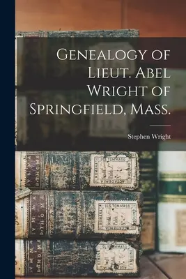 Genealogia locotenentului Abel Wright din Springfield, Mass. - Genealogy of Lieut. Abel Wright of Springfield, Mass.