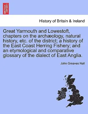 Great Yarmouth și Lowestoft, capitole despre arheologia, istoria naturală etc. a districtului; o istorie a pescuitului de hering pe coasta de est; și o e - Great Yarmouth and Lowestoft, chapters on the archology, natural history, etc. of the district; a history of the East Coast Herring Fishery; and an e