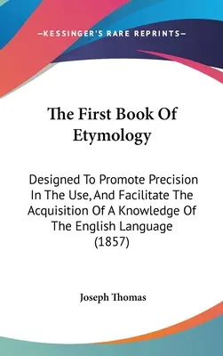 The First Book Of Etymology: Concepută pentru a promova precizia în utilizare și pentru a facilita dobândirea de cunoștințe de limbă engleză - The First Book Of Etymology: Designed To Promote Precision In The Use, And Facilitate The Acquisition Of A Knowledge Of The English Language