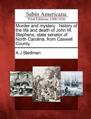 Crimă și mister: Istoria vieții și morții lui John W. Stephens, senator de stat al Carolinei de Nord, din comitatul Caswell. - Murder and Mystery: History of the Life and Death of John W. Stephens, State Senator of North Carolina, from Caswell County.