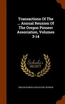Transactions Of The ... Reuniunea anuală a Asociației pionierilor din Oregon, volumele 3-14 - Transactions Of The ... Annual Reunion Of The Oregon Pioneer Association, Volumes 3-14