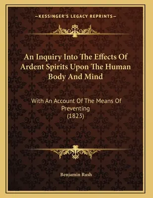 An Inquiry Into The Effects Of Ardent Spirits Upon The Human Body And Mind: With An Account Of The Means Of Preventing (1823)