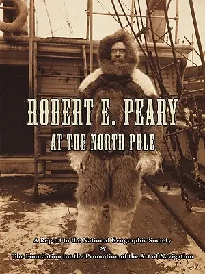 Robert E. Peary la Polul Nord: A Report to the National Geographic Society by The Foundation for the Promotion of the Art of Navigation - Robert E. Peary at the North Pole: A Report to the National Geographic Society by The Foundation for the Promotion of the Art of Navigation