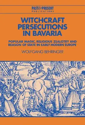 Persecuții de vrăjitorie în Bavaria: Magie populară, zelotism religios și rațiune de stat în Europa modernă timpurie - Witchcraft Persecutions in Bavaria: Popular Magic, Religious Zealotry and Reason of State in Early Modern Europe