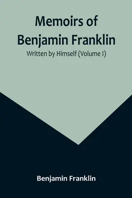 Memoriile lui Benjamin Franklin; scrise de el însuși (volumul I) - Memoirs of Benjamin Franklin; Written by Himself (Volume I)