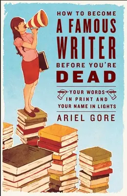 Cum să devii un scriitor celebru înainte să mori: Cuvintele tale pe hârtie și numele tău în lumini - How to Become a Famous Writer Before You're Dead: Your Words in Print and Your Name in Lights