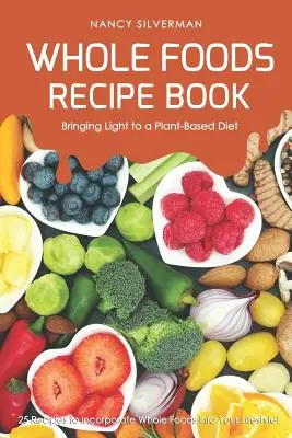 Whole Foods Recipe Book - Bringing Light to a Plant-Based Diet: 25 de rețete pentru a încorpora alimentele integrale în stilul tău de viață! - Whole Foods Recipe Book - Bringing Light to a Plant-Based Diet: 25 Recipes to Incorporate Whole Foods Into Your Lifestyle!
