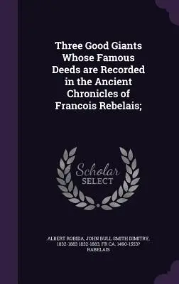 Trei uriași buni ale căror fapte faimoase sunt consemnate în vechile cronici ale lui Francois Rebelais; - Three Good Giants Whose Famous Deeds are Recorded in the Ancient Chronicles of Francois Rebelais;